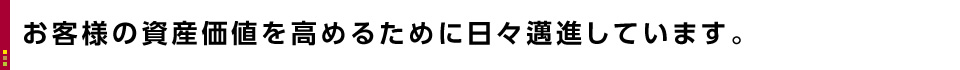 お客様の資産価値を高めるために日々邁進しています。