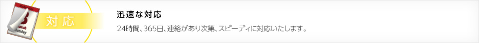 迅速な対応　24時間、365日、連絡があり次第、スピーディに対応いたします。