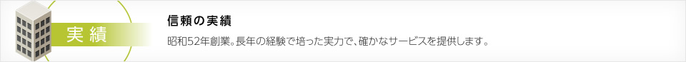信頼の実績　昭和52年創業。長年の経験で培った実力で、確かなサービスを提供します。