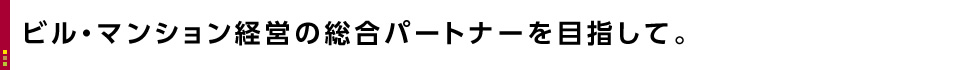 ビル・マンション経営の総合パートナーを目指して。