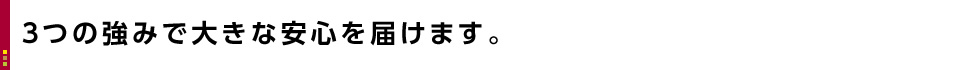 ３つの強みで大きな安心を届けます。