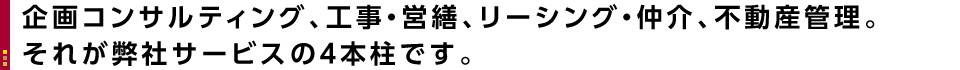 企画コンサルティング、工事・営繕、リーシング・仲介、不動産管理。それが弊社サービスの４本柱です。